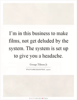 I’m in this business to make films, not get deluded by the system. The system is set up to give you a headache Picture Quote #1
