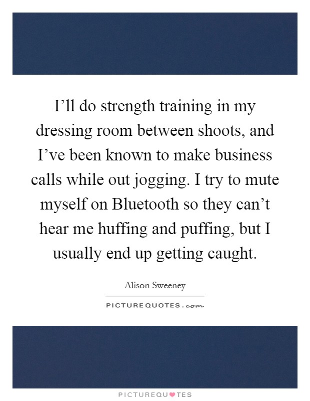 I’ll do strength training in my dressing room between shoots, and I’ve been known to make business calls while out jogging. I try to mute myself on Bluetooth so they can’t hear me huffing and puffing, but I usually end up getting caught Picture Quote #1