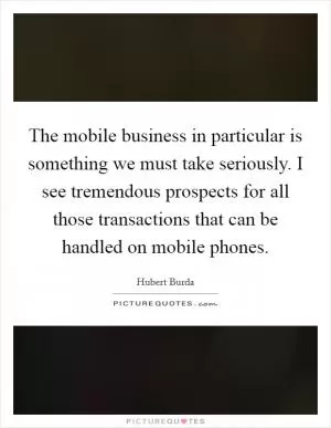 The mobile business in particular is something we must take seriously. I see tremendous prospects for all those transactions that can be handled on mobile phones Picture Quote #1