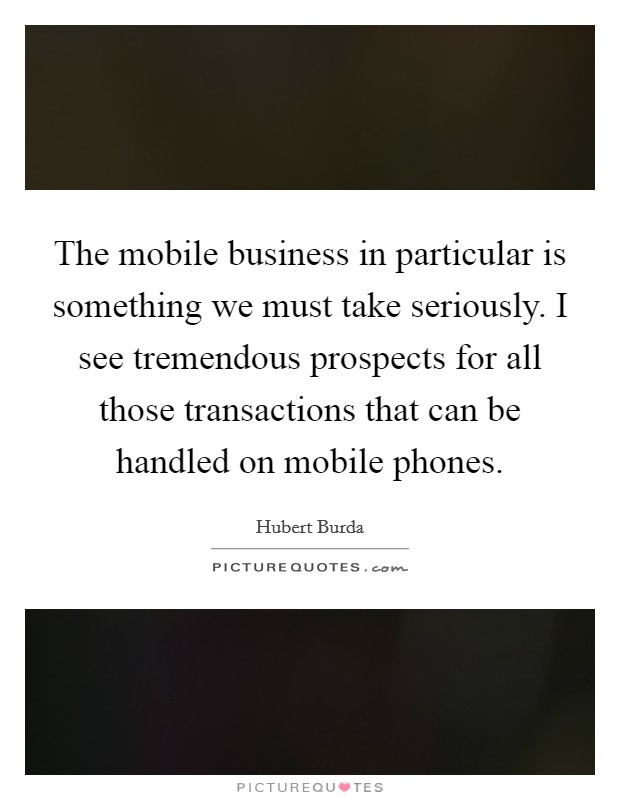 The mobile business in particular is something we must take seriously. I see tremendous prospects for all those transactions that can be handled on mobile phones. Picture Quote #1