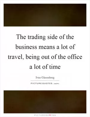 The trading side of the business means a lot of travel, being out of the office a lot of time Picture Quote #1