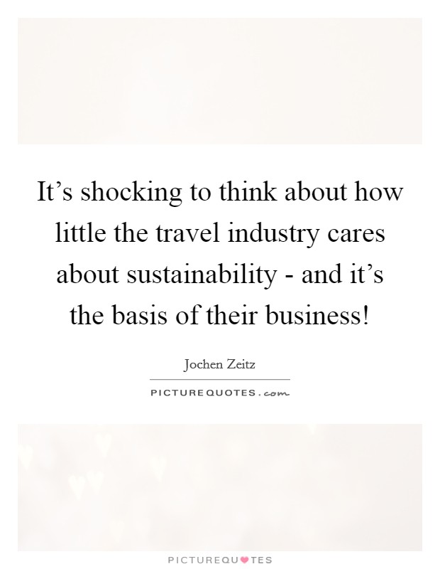 It's shocking to think about how little the travel industry cares about sustainability - and it's the basis of their business! Picture Quote #1
