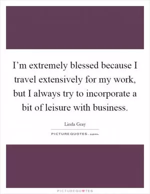 I’m extremely blessed because I travel extensively for my work, but I always try to incorporate a bit of leisure with business Picture Quote #1