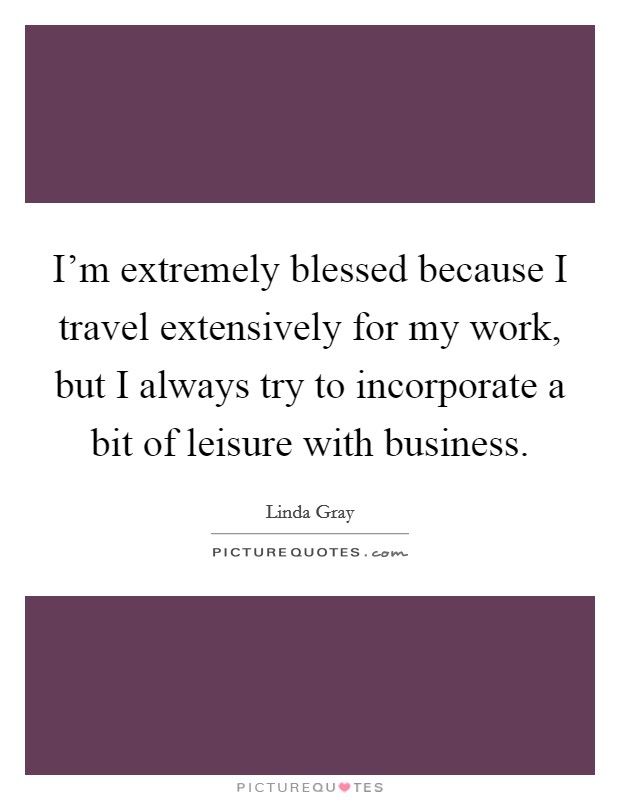 I'm extremely blessed because I travel extensively for my work, but I always try to incorporate a bit of leisure with business. Picture Quote #1