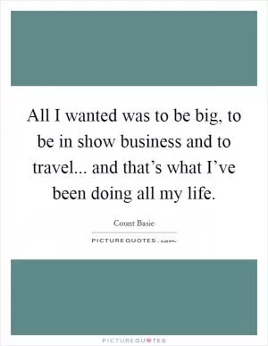 All I wanted was to be big, to be in show business and to travel... and that’s what I’ve been doing all my life Picture Quote #1
