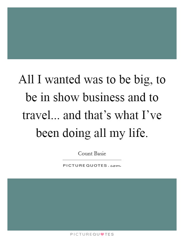 All I wanted was to be big, to be in show business and to travel... and that's what I've been doing all my life. Picture Quote #1