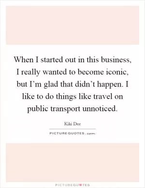 When I started out in this business, I really wanted to become iconic, but I’m glad that didn’t happen. I like to do things like travel on public transport unnoticed Picture Quote #1