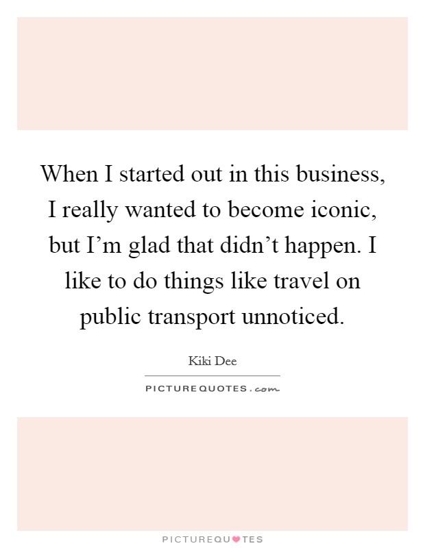 When I started out in this business, I really wanted to become iconic, but I'm glad that didn't happen. I like to do things like travel on public transport unnoticed. Picture Quote #1