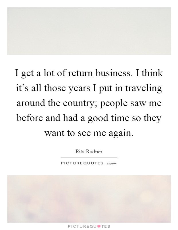 I get a lot of return business. I think it's all those years I put in traveling around the country; people saw me before and had a good time so they want to see me again. Picture Quote #1