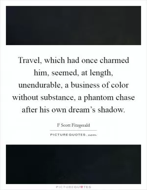 Travel, which had once charmed him, seemed, at length, unendurable, a business of color without substance, a phantom chase after his own dream’s shadow Picture Quote #1
