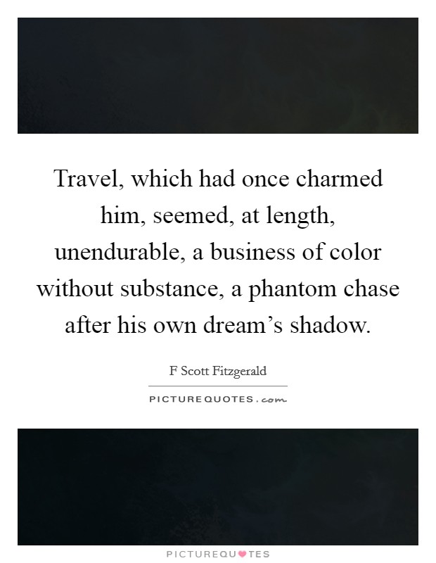 Travel, which had once charmed him, seemed, at length, unendurable, a business of color without substance, a phantom chase after his own dream's shadow. Picture Quote #1