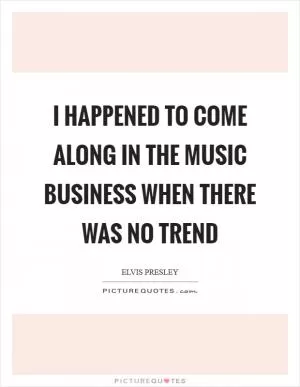 I happened to come along in the music business when there was no trend Picture Quote #1
