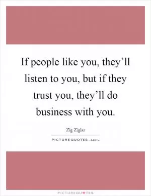 If people like you, they’ll listen to you, but if they trust you, they’ll do business with you Picture Quote #1