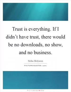 Trust is everything. If I didn’t have trust, there would be no downloads, no show, and no business Picture Quote #1