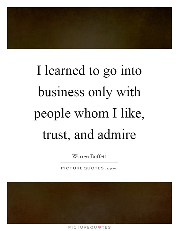 I learned to go into business only with people whom I like, trust, and admire Picture Quote #1