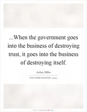 ...When the government goes into the business of destroying trust, it goes into the business of destroying itself Picture Quote #1