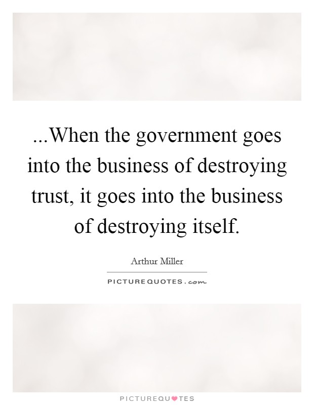 ...When the government goes into the business of destroying trust, it goes into the business of destroying itself. Picture Quote #1