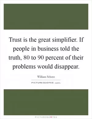 Trust is the great simplifier. If people in business told the truth, 80 to 90 percent of their problems would disappear Picture Quote #1