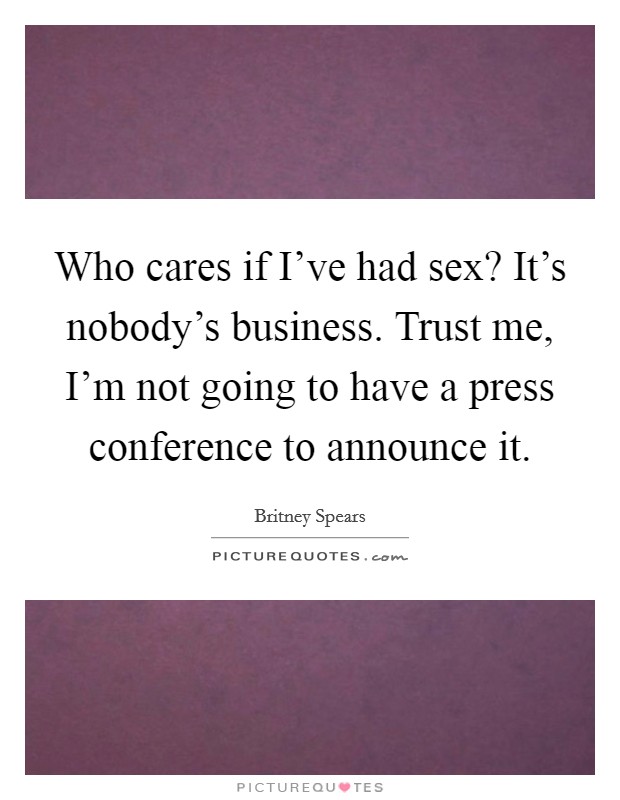 Who cares if I've had sex? It's nobody's business. Trust me, I'm not going to have a press conference to announce it. Picture Quote #1