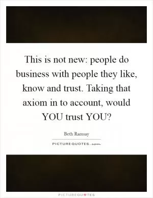 This is not new: people do business with people they like, know and trust. Taking that axiom in to account, would YOU trust YOU? Picture Quote #1