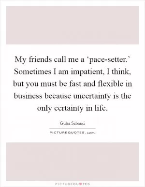 My friends call me a ‘pace-setter.’ Sometimes I am impatient, I think, but you must be fast and flexible in business because uncertainty is the only certainty in life Picture Quote #1