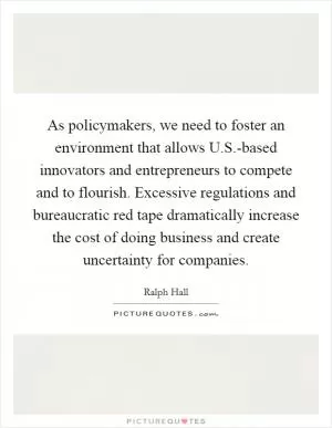 As policymakers, we need to foster an environment that allows U.S.-based innovators and entrepreneurs to compete and to flourish. Excessive regulations and bureaucratic red tape dramatically increase the cost of doing business and create uncertainty for companies Picture Quote #1