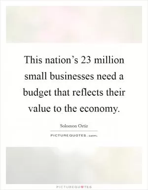 This nation’s 23 million small businesses need a budget that reflects their value to the economy Picture Quote #1