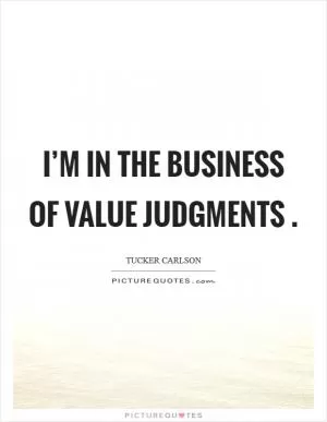 I’m in the business of value judgments  Picture Quote #1