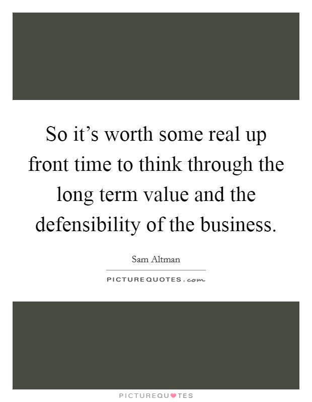 So it's worth some real up front time to think through the long term value and the defensibility of the business. Picture Quote #1