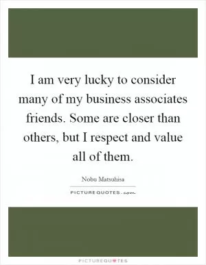 I am very lucky to consider many of my business associates friends. Some are closer than others, but I respect and value all of them Picture Quote #1