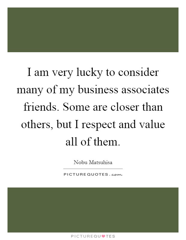 I am very lucky to consider many of my business associates friends. Some are closer than others, but I respect and value all of them. Picture Quote #1