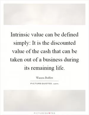 Intrinsic value can be defined simply: It is the discounted value of the cash that can be taken out of a business during its remaining life Picture Quote #1