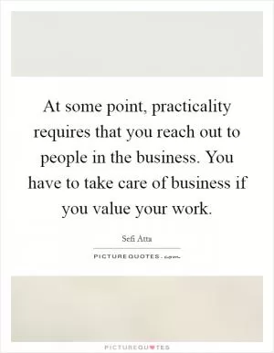 At some point, practicality requires that you reach out to people in the business. You have to take care of business if you value your work Picture Quote #1