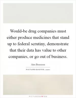 Would-be drug companies must either produce medicines that stand up to federal scrutiny, demonstrate that their data has value to other companies, or go out of business Picture Quote #1
