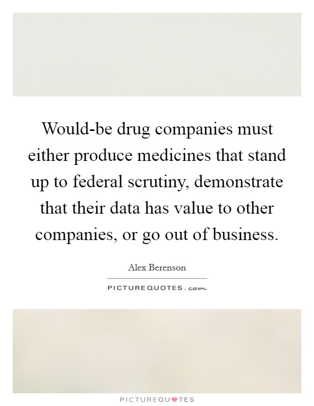 Would-be drug companies must either produce medicines that stand up to federal scrutiny, demonstrate that their data has value to other companies, or go out of business. Picture Quote #1