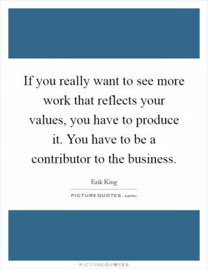 If you really want to see more work that reflects your values, you have to produce it. You have to be a contributor to the business Picture Quote #1