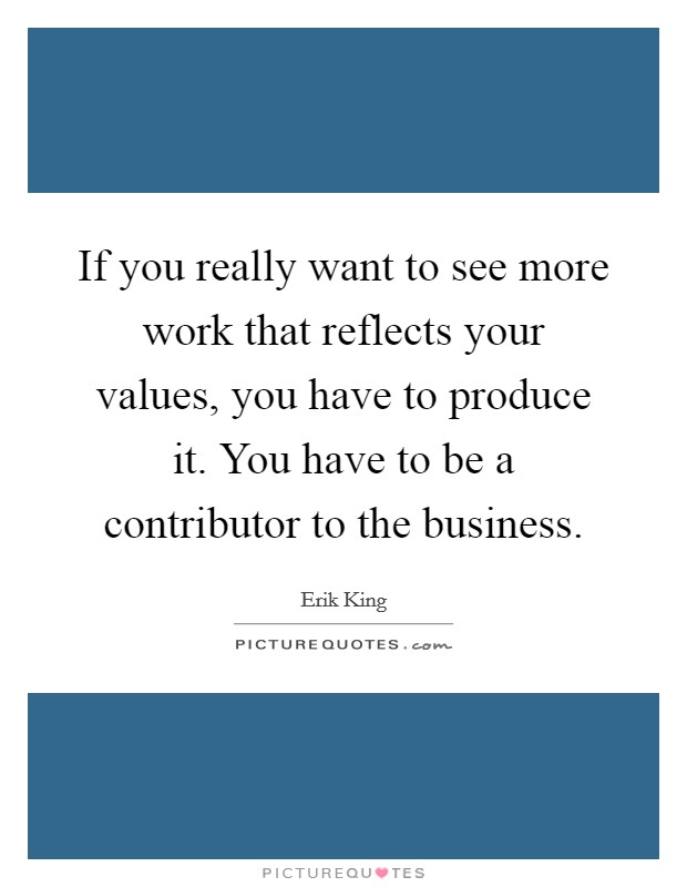If you really want to see more work that reflects your values, you have to produce it. You have to be a contributor to the business. Picture Quote #1