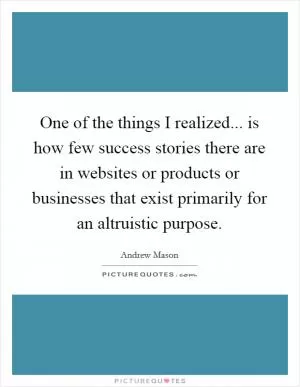 One of the things I realized... is how few success stories there are in websites or products or businesses that exist primarily for an altruistic purpose Picture Quote #1