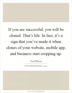 If you are successful, you will be cloned. That’s life. In fact, it’s a sign that you’ve made it when clones of your website, mobile app, and business start cropping up Picture Quote #1