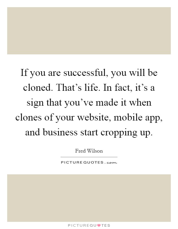 If you are successful, you will be cloned. That's life. In fact, it's a sign that you've made it when clones of your website, mobile app, and business start cropping up. Picture Quote #1