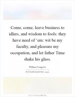 Come, come, leave business to idlers, and wisdom to fools: they have need of ‘em: wit be my faculty, and pleasure my occupation, and let father Time shake his glass Picture Quote #1
