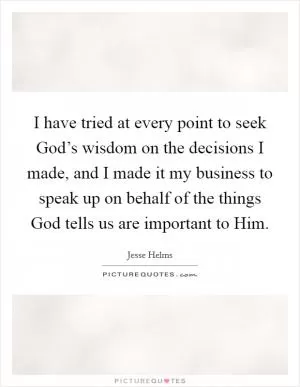 I have tried at every point to seek God’s wisdom on the decisions I made, and I made it my business to speak up on behalf of the things God tells us are important to Him Picture Quote #1