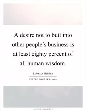 A desire not to butt into other people’s business is at least eighty percent of all human wisdom Picture Quote #1