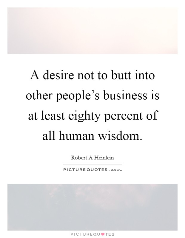 A desire not to butt into other people's business is at least eighty percent of all human wisdom. Picture Quote #1