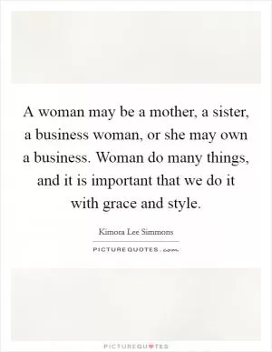 A woman may be a mother, a sister, a business woman, or she may own a business. Woman do many things, and it is important that we do it with grace and style Picture Quote #1