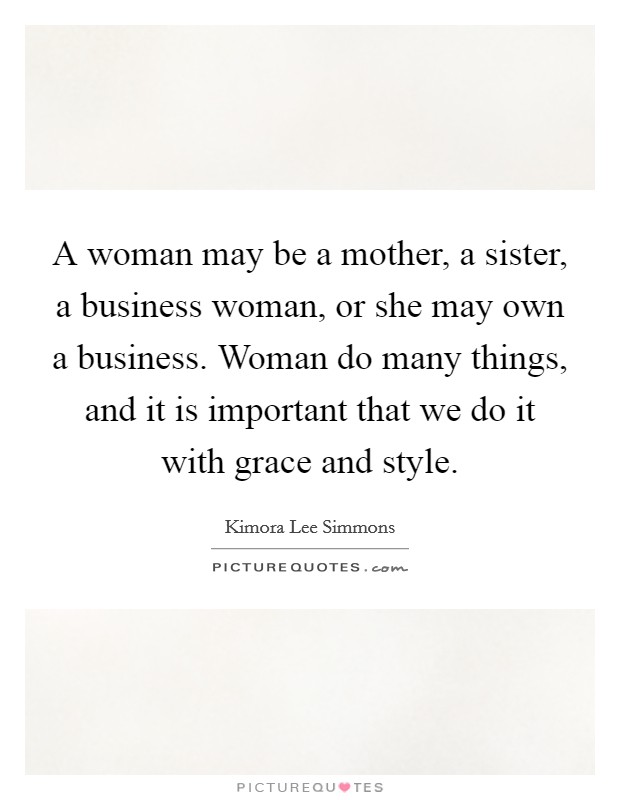 A woman may be a mother, a sister, a business woman, or she may own a business. Woman do many things, and it is important that we do it with grace and style. Picture Quote #1