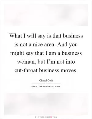 What I will say is that business is not a nice area. And you might say that I am a business woman, but I’m not into cut-throat business moves Picture Quote #1