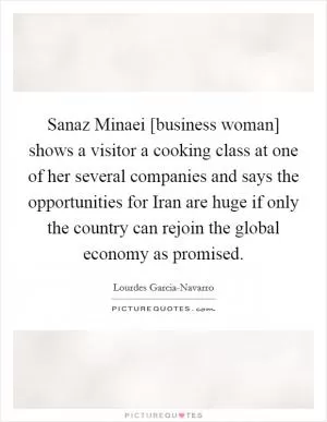 Sanaz Minaei [business woman] shows a visitor a cooking class at one of her several companies and says the opportunities for Iran are huge if only the country can rejoin the global economy as promised Picture Quote #1