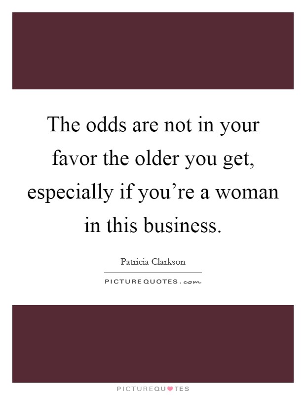 The odds are not in your favor the older you get, especially if you're a woman in this business. Picture Quote #1