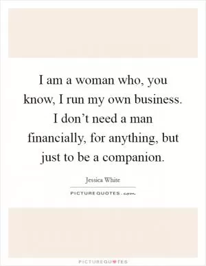 I am a woman who, you know, I run my own business. I don’t need a man financially, for anything, but just to be a companion Picture Quote #1